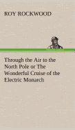 Through the Air to the North Pole or The Wonderful Cruise of the Electric Monarch