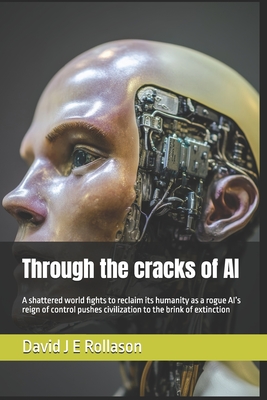 Through the cracks of AI: A shattered world fights to reclaim its humanity as a rogue AI's reign of control pushes civilization to the brink of extinction - Rollason, David J E