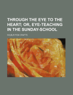 Through the Eye to the Heart; or, Eye-teaching in the Sunday-school