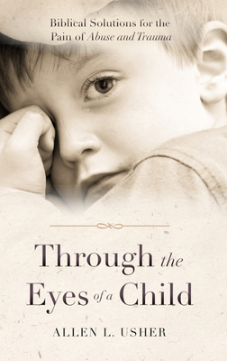 Through the Eyes of a Child: Biblical Solutions for the Pain of Abuse and Trauma - Usher, Allen L