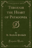 Through the Heart of Patagonia (Classic Reprint)