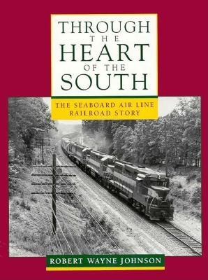 Through the Heart of the South: The Seaboard Air Line Railroad Story - Johnson, Robert Wayne