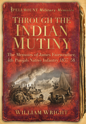 Through the Indian Mutiny: The Memoirs of James Fairweather, 4th Pubjab Native Infantry 1857-58 - Wright, William (Editor)