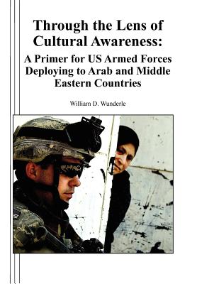 Through the Lens of Cultural Awareness: A Primer for US Armed Forces Deploying to Arab and Middle Eastern Countries - Wunderle, William D, and Reese, Timothy R (Foreword by), and Combat Studies Institute Press