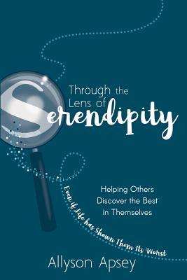 Through the Lens of Serendipity: Helping Others Discover the Best in Themselves (Even if Life has Shown Them Its Worst) - Apsey, Allyson