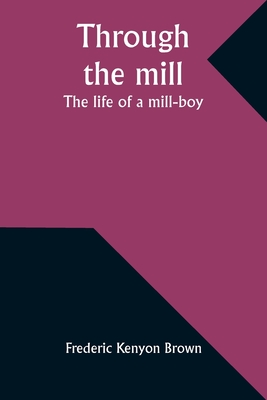 Through the mill: The life of a mill-boy - Brown, Frederic Kenyon