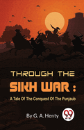 Through The Sikh War: A Tale Of The Conquest Of The Punjaub