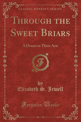 Through the Sweet Briars: A Drama in Three Acts (Classic Reprint) - Jewell, Elizabeth S