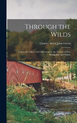 Through the Wilds; a Record of Sport and Adventure in the Forests of New Hampshire and Maine - Farrar, Charles Alden John