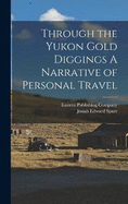 Through the Yukon Gold Diggings A Narrative of Personal Travel