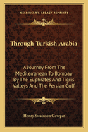 Through Turkish Arabia: A Journey From The Mediterranean To Bombay By The Euphrates And Tigris Valleys And The Persian Gulf