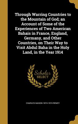 Through Warring Countries to the Mountain of God; an Account of Some of the Experiences of Two American Bahais in France, England, Germany, and Other Countries, on Their Way to Visit Abdul Baha in the Holy Land, in the Year 1914 - Remey, Charles Mason 1874-1974