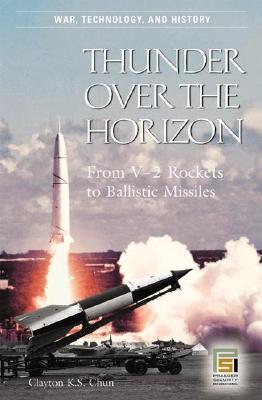 Thunder over the Horizon: From V-2 Rockets to Ballistic Missiles - Chun, Clayton