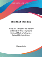 Thus Shalt Thou Live: Hints and Advice for the Healthy and the Sick On a Simple and Rational Mode of Life and a Natural Method of Cure