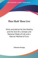 Thus Shalt Thou Live: Hints and Advice for the Healthy and the Sick On a Simple and Rational Mode of Life and a Natural Method of Cure