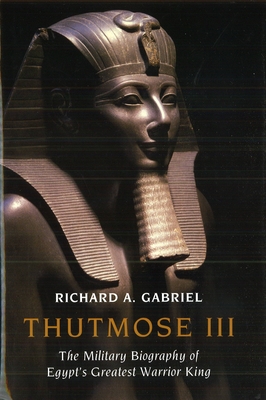 Thutmose III: The Military Biography of Egypt's Greatest Warrior King - Gabriel, Richard A