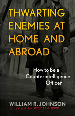 Thwarting Enemies at Home and Abroad: How to Be a Counterintelligence Officer - Johnson, William R, and Hood, William (Foreword by), and Johnson, William R (Contributions by)