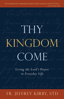 Thy Kingdom Come: Living the Lord's Prayer in Everyday Life - Kirby, Jeffrey, Fr., Std