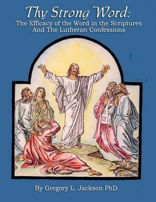 Thy Strong Word: The Efficacy of the Word in the Scriptures and the Lutheran Confessions - Jackson, Gregory L