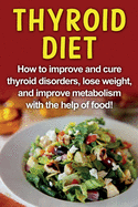 Thyroid Diet: How to improve and cure thyroid disorders, lose weight, and improve metabolism with the help of food!