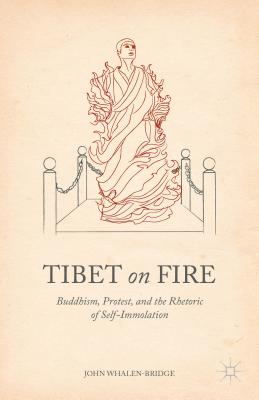 Tibet on Fire: Buddhism, Protest, and the Rhetoric of Self-Immolation - Whalen-Bridge, John
