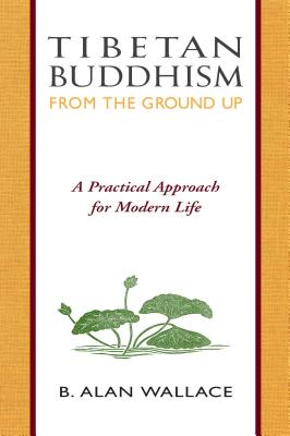Tibetan Buddhism from the Ground Up: A Practical Approach for Modern Life - Wallace, B Alan, President, PhD, and Wilhelm, Steven