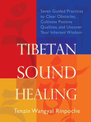 Tibetan Sound Healing: Seven Guided Practices for Clearing Obstacles, Accessing Positive Qualities, and Uncovering Your Inherent Wisdom - Wangyal-Rinpoche, Tenzin