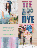 Tie Dip Dye: Fashion and Lifestyle Projects to Hand-Dye in Your Own Kitchen
