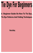 Tie Dye for Beginners: A Beginner Guide on How to Tie Dye, Tie Dye Patterns and Folding Techniques