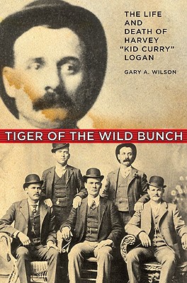 Tiger of the Wild Bunch: The Life and Death of Harvey "Kid Curry" Logan - Wilson, Gary A