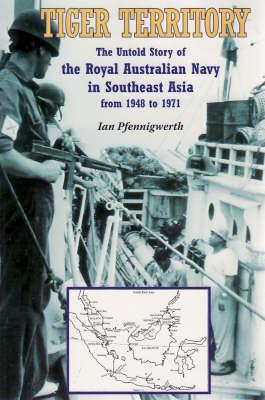 Tiger Territory: The Untold Story of the Royal Australian Navy in Southeast Asia from 1948 to 1971 - Pfennigwerth, Ian