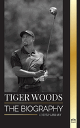 Tiger Woods: The biography of an American Golf Player, his rise, success and legacy