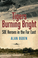 Tigers Burning Bright: SOE Heroes in the Far East