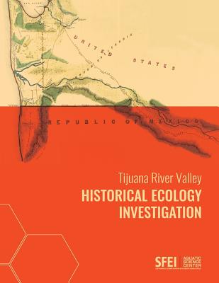 Tijuana River Valley Historical Ecology Investigation - Safran, Samuel, and Baumgarten, Sean, and San Francisco Estuary Institute