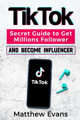 TikTok: Secret Guide to Get Millions Follower and Become Influencer, Make Money Like a Famous Social Media Star and Mastering Tik Tok Video Marketing Strategies for Online Business and Personal Brand - Evans, Matthew