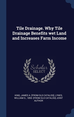 Tile Drainage. Why Tile Drainage Benefits wet Land and Increases Farm Income - King, James a [From Old Catalog], and Lynes, William S 1893- [From Old Catal (Creator)