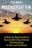 Tim Bell's Wholesale Flight Plan: A Step by Step Guide to Wholesale Real Estate Success in the 21st Century