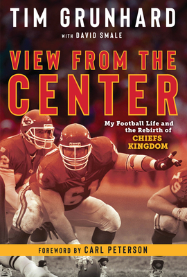 Tim Grunhard: View from the Center: My Football Life and the Rebirth of Chiefs Kingdom - Grunhard, Tim, and Peterson, Carl (Foreword by)