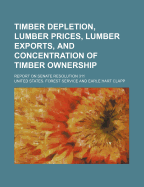 Timber Depletion, Lumber Prices, Lumber Exports, and Concentration of Timber Ownership. Report on Senate Resolution 311