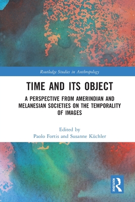 Time and Its Object: A Perspective from Amerindian and Melanesian Societies on the Temporality of Images - Fortis, Paolo (Editor), and Kchler, Susanne (Editor)