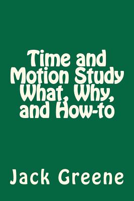 Time and Motion Study What, Why, and How-to - Greene, Jack