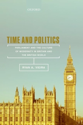 Time and Politics: Parliament and the Culture of Modernity in Britain and the British World - Vieira, Ryan A.