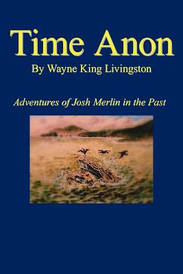 Time Anon: Adventures of Josh Merlin in the Past - Livingston, Wayne King