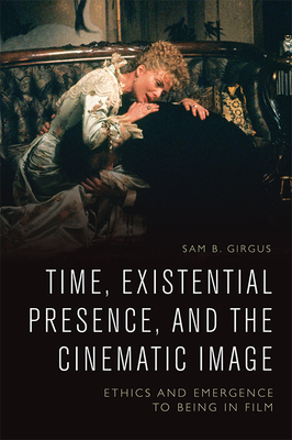 Time, Existential Presence and the Cinematic Image: Ethics and Emergence to Being in Film - Girgus, Sam B.