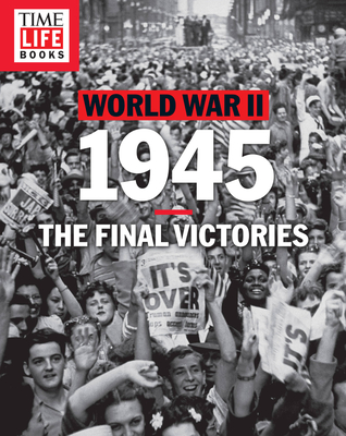 Time-Life World War II: 1945: The Final Victories - The Editors of Time-Life