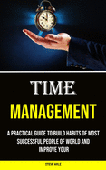 Time Management: A Practical Guide to Build Habits of Most Successful People of World and Improve Your