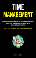 Time Management: End Procrastination And Be Productive With Time Management Skills And Tips That Work And Highest Use Of Your Time To Achieve Your Highest Potential (The Quick & Simple Time Management Guide)