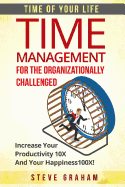 Time Management For The Organizationally Challenged: Increase Your Productivity 10X And Your Happiness 100X