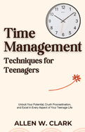 Time Management Techniques for Teenagers: Unlock Your Potential, Crush Procrastination, and Excel in Every Aspect of Your Teenage Life