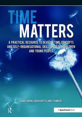 Time Matters: A Practical Resource to Develop Time Concepts and Self-Organisation Skills in Older Children and Young People - Pembery, Janet, and Doran, Clare, and Dutt, Sarah